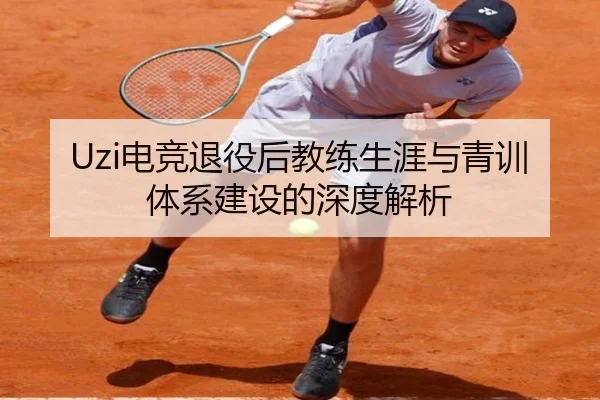 Uzi电竞退役后教练生涯与青训体系建设的深度解析（ONE ENTERTAINMENT）